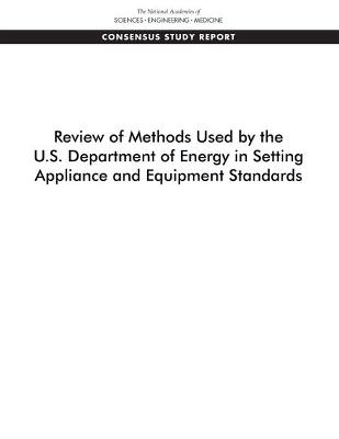Review of Methods Used by the U.S. Department of Energy in Setting Appliance and Equipment Standards - Engineering National Academies of Sciences  and Medicine,  Division on Engineering and Physical Sciences,  Board on Infrastructure and the Constructed Environment,  Committee on Review of Methods for Setting Building and Equipment Performance Standards