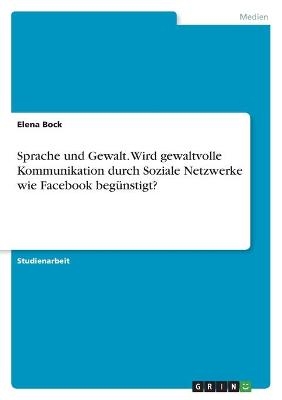 Sprache und Gewalt. Wird gewaltvolle Kommunikation durch Soziale Netzwerke wie Facebook begÃ¼nstigt? - Elena Bock