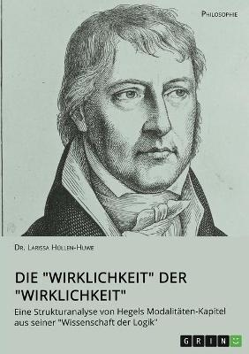 Die "Wirklichkeit" der "Wirklichkeit". Eine Strukturanalyse von Hegels ModalitÃ¤ten-Kapitel aus seiner "Wissenschaft der Logik" - Larissa HÃ¼llen-Huwe