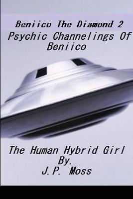 Beniico The Diamond 2 Psychic Channelings Of Beniico The Alien Human Hybrid Girl. - J P Moss