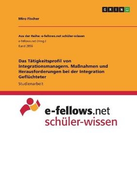 Das TÃ¤tigkeitsprofil von Integrationsmanagern. MaÃnahmen und Herausforderungen bei der Integration GeflÃ¼chteter - Miro Fischer