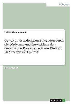 Gewalt an Grundschulen. PrÃ¤vention durch die FÃ¶rderung und Entwicklung der emotionalen PersÃ¶nlichkeit von Kindern im Alter von 6-11 Jahren - Tobias Zimmermann