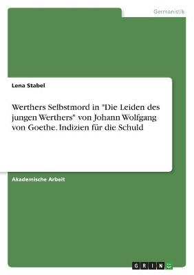 Werthers Selbstmord in "Die Leiden des jungen Werthers" von Johann Wolfgang von Goethe. Indizien fÃ¼r die Schuld - Lena Stabel