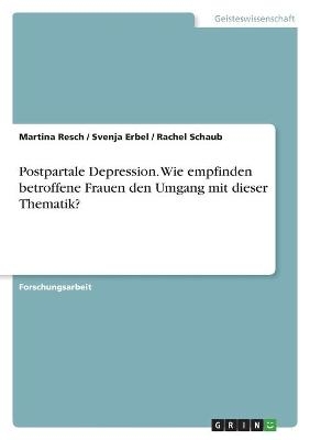 Postpartale Depression. Wie empfinden betroffene Frauen den Umgang mit dieser Thematik? - Martina Resch, Svenja Erbel, Rachel Schaub
