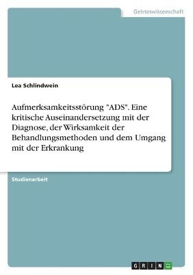 AufmerksamkeitsstÃ¶rung "ADS". Eine kritische Auseinandersetzung mit der Diagnose, der Wirksamkeit der Behandlungsmethoden und dem Umgang mit der Erkrankung - Lea Schlindwein