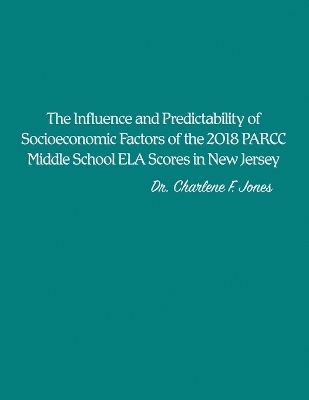 The Influence and Predictability of Socioeconomic Factors of the 2018 PARCC Middle School ELA Scores in New Jersey - Dr Charlene F Jones