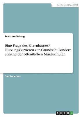 Eine Frage des Elternhauses? Nutzungsbarrieren von Grundschulkindern anhand der Ã¶ffentlichen Musikschulen - Franz Ambelang