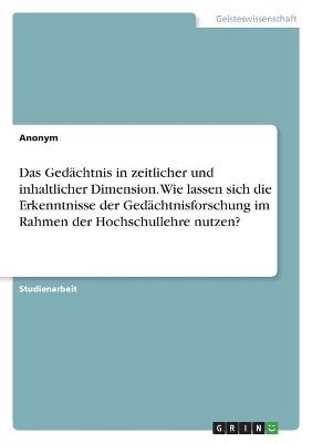 Das GedÃ¤chtnis in zeitlicher und inhaltlicher Dimension. Wie lassen sich die Erkenntnisse der GedÃ¤chtnisforschung im Rahmen der Hochschullehre nutzen? -  Anonymous