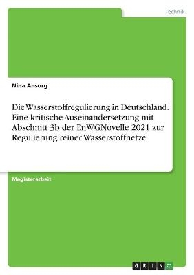 Die Wasserstoffregulierung in Deutschland. Eine kritische Auseinandersetzung mit Abschnitt 3b der EnWGNovelle 2021 zur Regulierung reiner Wasserstoffnetze - Nina Ansorg