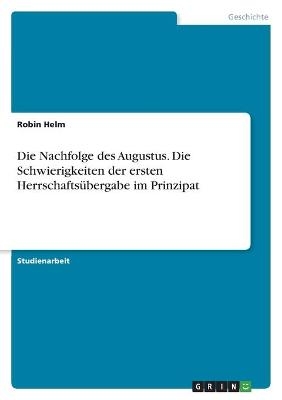 Die Nachfolge des Augustus. Die Schwierigkeiten der ersten HerrschaftsÃ¼bergabe im Prinzipat - Robin Helm