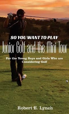 So You Want To Play Junior Golf and the Mini Tour - Robert E Lynch