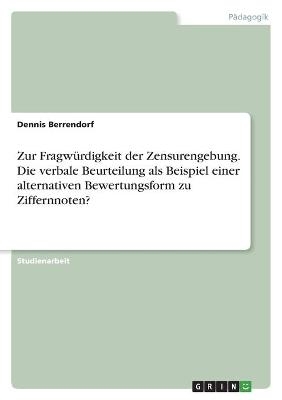 Zur FragwÃ¼rdigkeit der Zensurengebung. Die verbale Beurteilung als Beispiel einer alternativen Bewertungsform zu Ziffernnoten? - Dennis Berrendorf