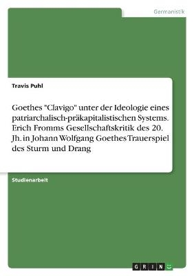 Goethes "Clavigo" unter der Ideologie eines patriarchalisch-prÃ¤kapitalistischen Systems. Erich Fromms Gesellschaftskritik des 20. Jh. in Johann Wolfgang Goethes Trauerspiel des Sturm und Drang - Travis Puhl