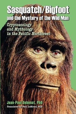 Sasquatch/Bigfoot and the Mystery of the Wild Man - Jean-Paul Debenat, Paul Leblond