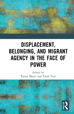 Displacement, Belonging, and Migrant Agency in the Face of Power - 