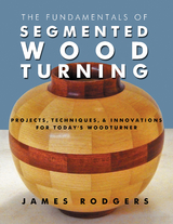 The Fundamentals of Segmented Woodturning : Projects, Techniques & Innovations for Today's Woodturner -  James Rodgers