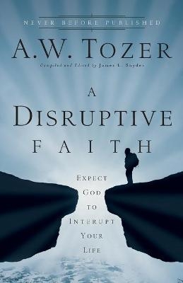A Disruptive Faith – Expect God to Interrupt Your Life - A.W. Tozer, James L. Snyder