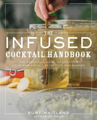 The Infused Cocktail Handbook - Kurt Maitland