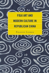 Folk Art and Modern Culture in Republican China -  Felicity Lufkin