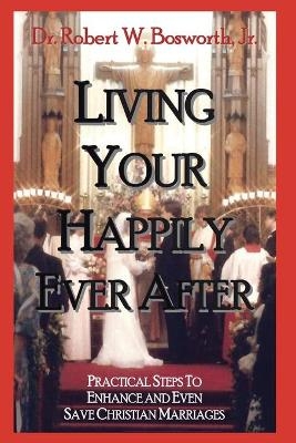 Living Your Happily Ever After - Dr Robert W Bosworth  Jr