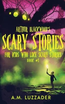Arthur Blackwood's Scary Stories for Kids who Like Scary Stories - A M Luzzader