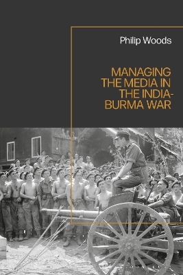 Managing the Media in the India-Burma War, 1941-1945 - Philip Woods