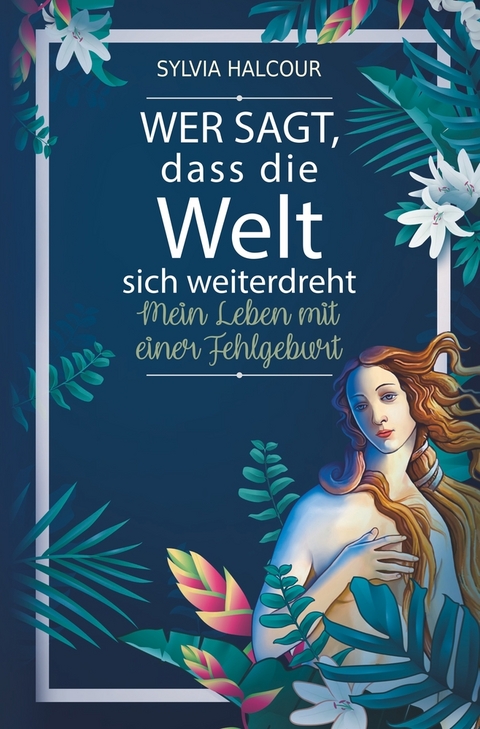 Wer sagt, dass die Welt sich weiterdreht: Mein Leben mit einer Fehlgeburt - Sylvia Halcour