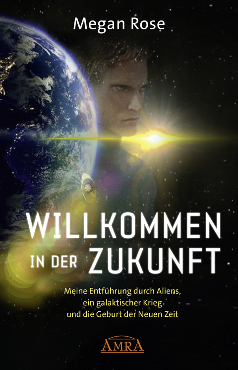 WILLKOMMEN IN DER ZUKUNFT: Entführung durch Aliens, ein galaktischer Krieg und die Geburt der Neuen Zeit - Megan Rose