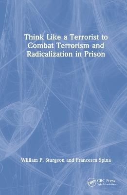 Think Like a Terrorist to Combat Terrorism and Radicalization in Prison - William P. Sturgeon, Francesca Spina