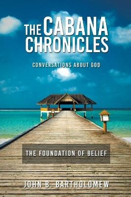 The Cabana Chronicles Conversations About God The Foundation of Belief - John B Bartholomew