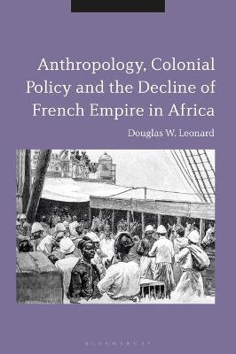 Anthropology, Colonial Policy and the Decline of French Empire in Africa - Douglas W. Leonard