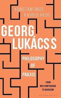 Georg Lukács’s Philosophy of Praxis - Konstantinos Kavoulakos