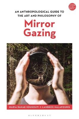 An Anthropological Guide to the Art and Philosophy of Mirror Gazing - Maria Danae Koukouti, Lambros Malafouris
