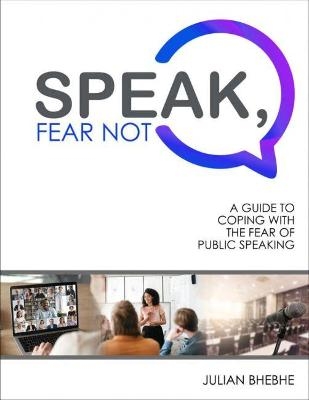 Speak, Fear Not: A Guide to Coping with the Fear of Public Speaking - Julian Bhebhe