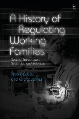 A History of Regulating Working Families - Nicole Busby, Dr Grace James