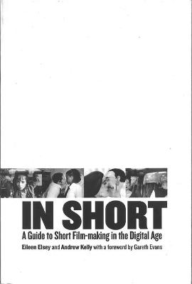 In Short: A Guide to Short Film-Making in the Digital Age - Eileen Elsey, Andrew Kelly