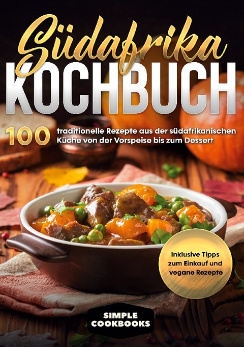 Südafrika Kochbuch: 100 traditionelle Rezepte aus der südafrikanischen Küche von der Vorspeise bis zum Dessert - Inklusive Tipps zum Einkauf und vegane Rezepte - Simple Cookbooks