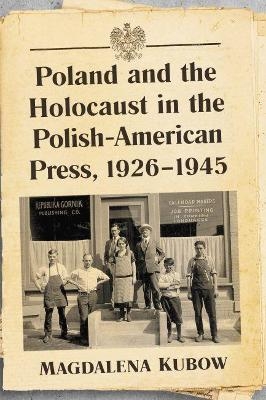 Poland and the Holocaust in the Polish-American Press, 1926-1945 - Magdalena Kubow