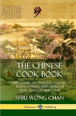 The Chinese Cook Book: The Classic of Oriental Cuisine; Soups, Entrées and Dishes of Meat, Seafood and Game (Hardcover) - Shiu Wong Chan