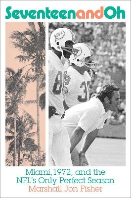 Seventeen and Oh: Miami, 1972, and the NFL's Only Perfect Season - Marshall Fisher