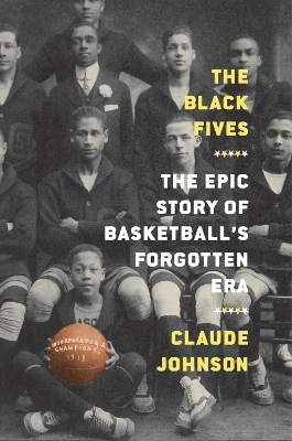 The Black Fives: The Epic Story of Basketball’s Forgotten Era - Claude Johnson