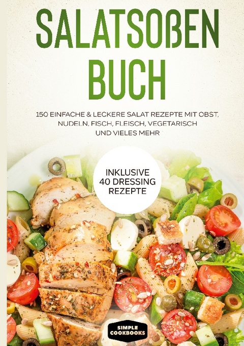 Salatsoßen Buch: 150 einfache & leckere Salat Rezepte mit Obst, Nudeln, Fisch, Fleisch, vegetarisch und vieles mehr - Inklusive 40 Dressing Rezepte - Simple Cookbooks