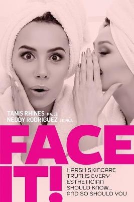 Face It! Harsh Skincare Truths Every Esthetician Should Know... And So Should You - Tanis Rhines, Neddy Rodriguez