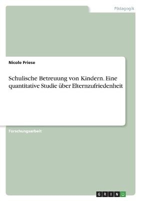 Schulische Betreuung von Kindern. Eine quantitative Studie Ã¼ber Elternzufriedenheit - Nicole Friese