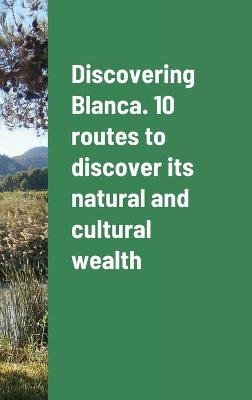 Discovering Blanca. 10 routes to discover its natural and cultural wealth - Jos� Molina Ruiz, Mar�a Luz Tudela Serrano, Virginia Guill�n Serrano