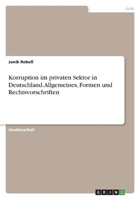 Korruption im privaten Sektor in Deutschland. Allgemeines, Formen und Rechtsvorschriften - Janik Rebell