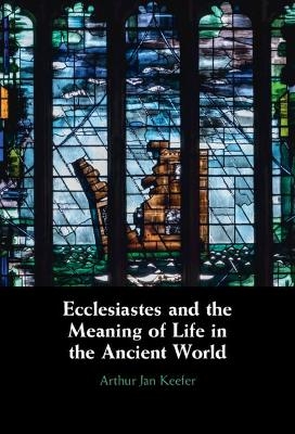 Ecclesiastes and the Meaning of Life in the Ancient World - Arthur Keefer