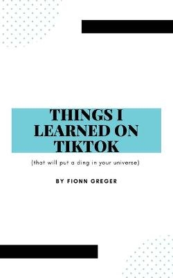 Things I Learned on TikTok - Fionn Greger