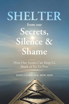 Shelter from Our Secrets, Silence, and Shame - Msw Rsw Brown