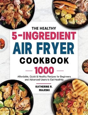 The Healthy 5-Ingredient Air Fryer Cookbook - Katherine R Majeski